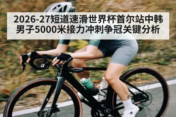 2026-27短道速滑世界杯首尔站中韩男子5000米接力冲刺争冠关键分析