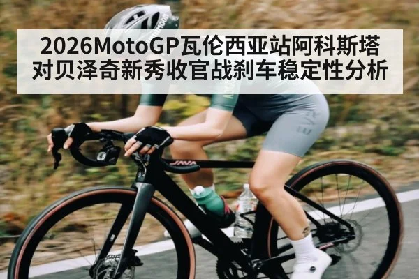 2026MotoGP瓦伦西亚站阿科斯塔对贝泽奇新秀收官战刹车稳定性分析